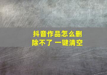 抖音作品怎么删除不了 一键清空